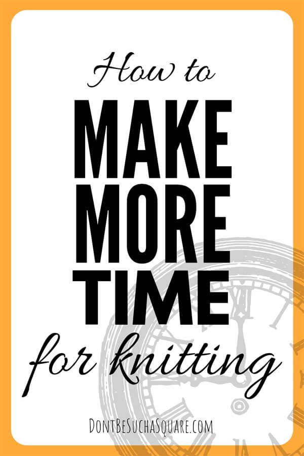 How to: Make more time for Knitting | 14 tips for how to get more knitting time | Don't Be Such a Square #Knitting #TimeManagement